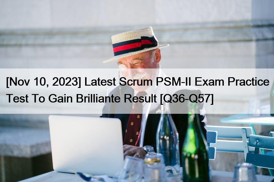 [Nov 10, 2023] Latest Scrum PSM-II Exam Practice Test To Gain Brilliante Result [Q36-Q57]