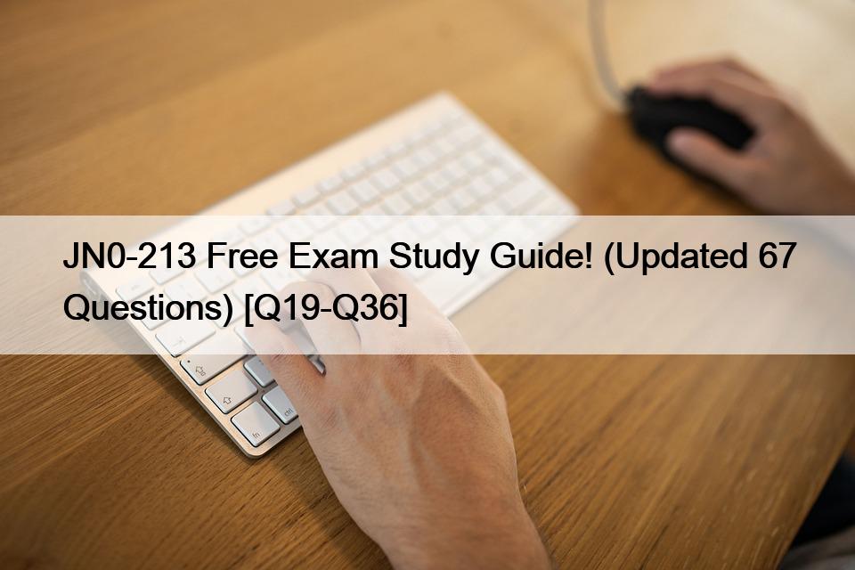 JN0-213 Free Exam Study Guide! (Updated 67 Questions) [Q19-Q36]