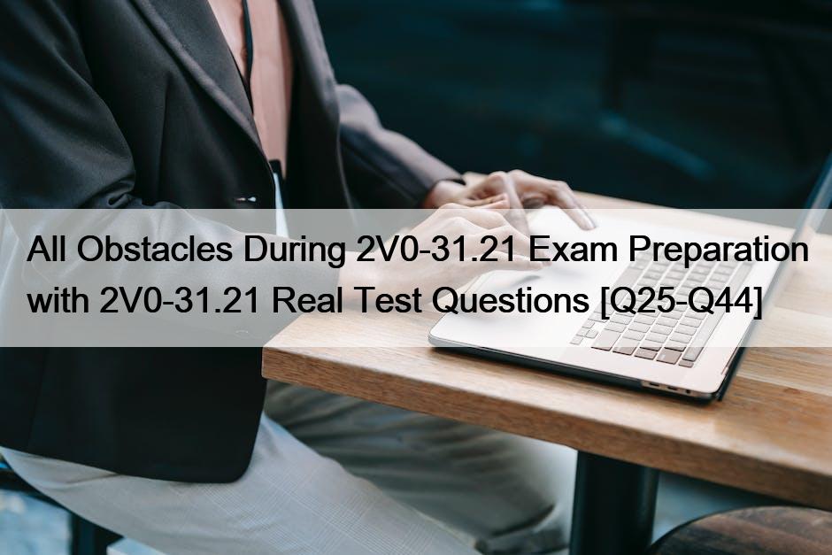 All Obstacles During 2V0-31.21 Exam Preparation with 2V0-31.21 Real Test Questions [Q25-Q44]