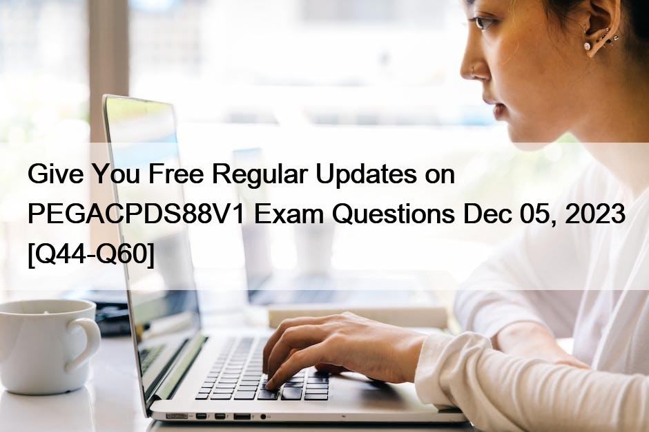Give You Free Regular Updates on PEGACPDS88V1 Exam Questions Dec 05, 2023 [Q44-Q60]