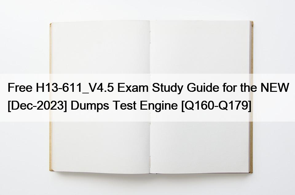 Free H13-611_V4.5 Exam Study Guide for the NEW [Dec-2023] Dumps Test Engine [Q160-Q179]