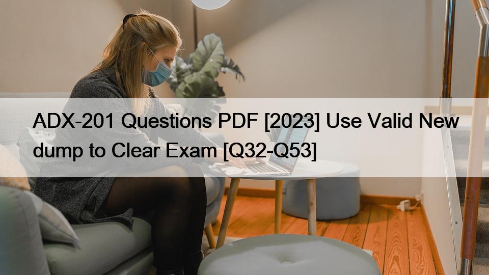 ADX-201 Questions PDF [2023] Use Valid New dump to Clear Exam [Q32-Q53]