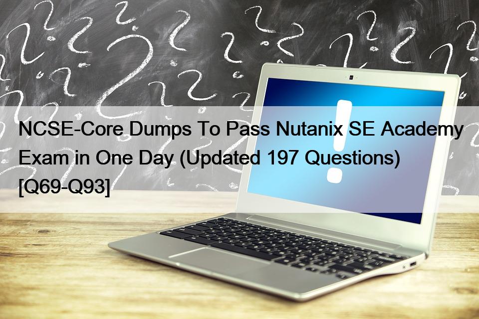 NCSE-Core Dumps To Pass Nutanix SE Academy Exam in One Day (Updated 197 Questions) [Q69-Q93]