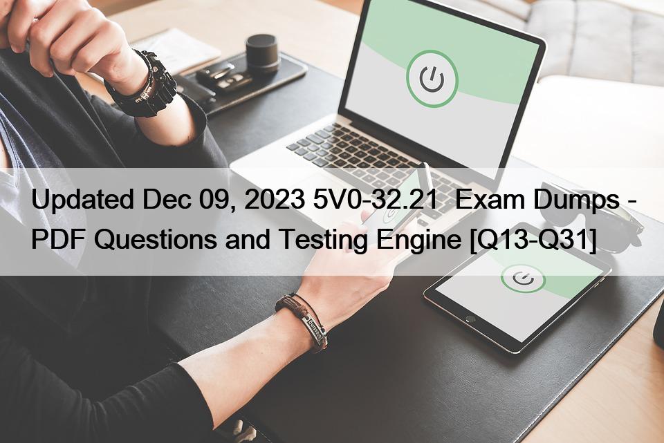 Updated Dec 09, 2023 5V0-32.21  Exam Dumps – PDF Questions and Testing Engine [Q13-Q31]