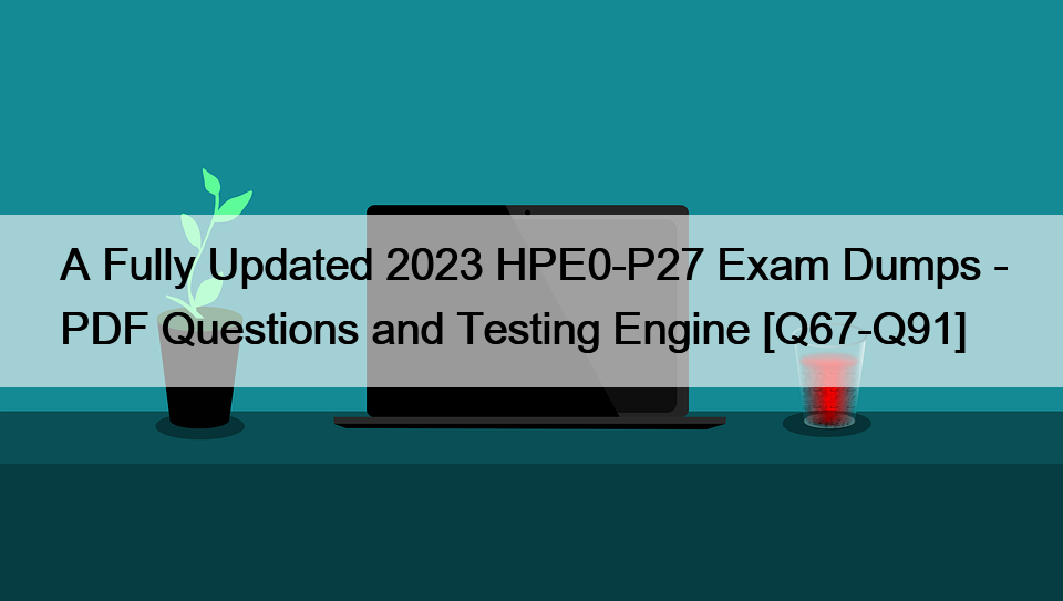 A Fully Updated 2023 HPE0-P27 Exam Dumps – PDF Questions and Testing Engine [Q67-Q91]