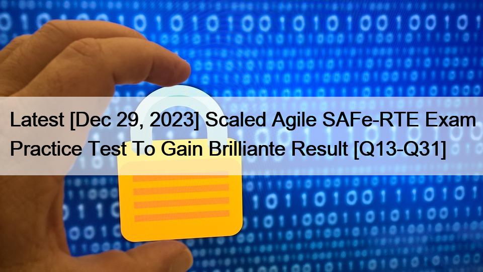 Latest [Dec 29, 2023] Scaled Agile SAFe-RTE Exam Practice Test To Gain Brilliante Result [Q13-Q31]