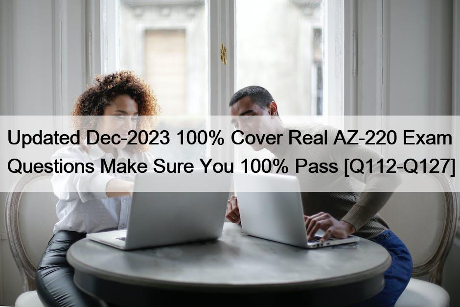 Updated Dec-2023 100% Cover Real AZ-220 Exam Questions Make Sure You 100% Pass [Q112-Q127]