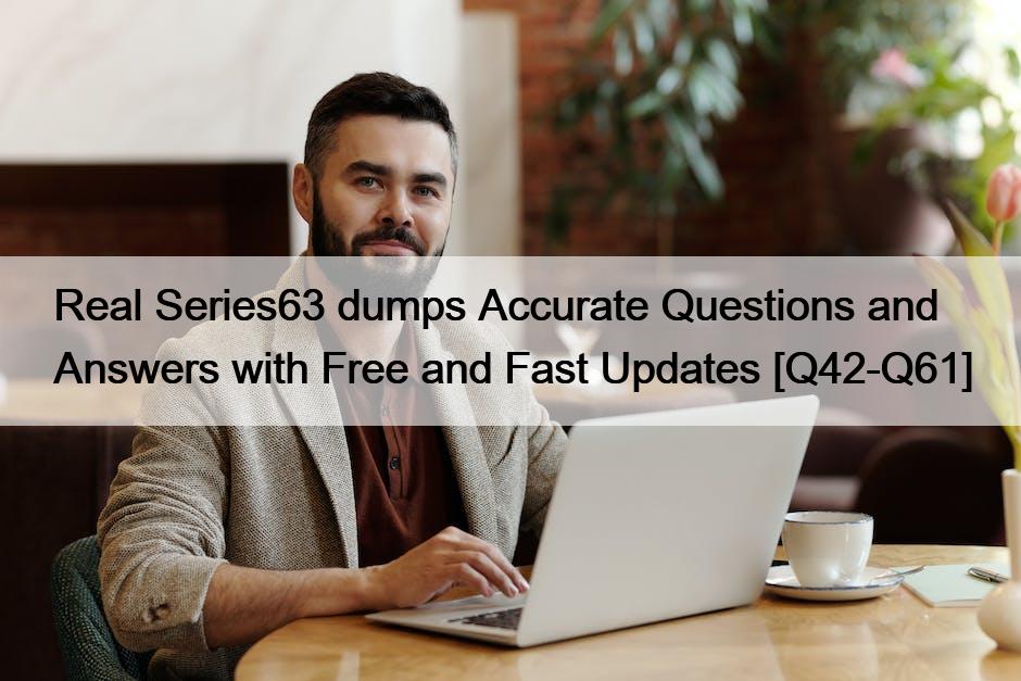 Real Series63 dumps Accurate Questions and Answers with Free and Fast Updates [Q42-Q61]