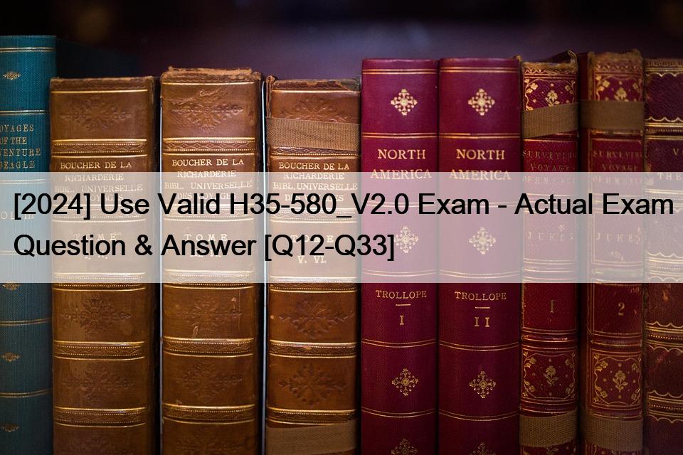 [2024] Use Valid H35-580_V2.0 Exam – Actual Exam Question & Answer [Q12-Q33]