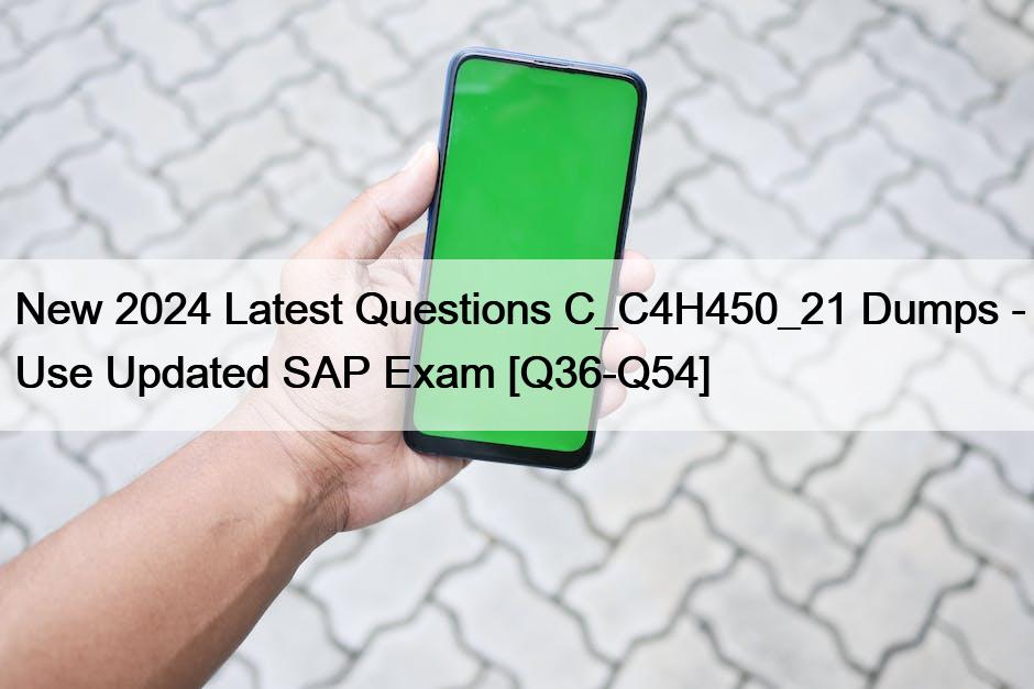 New 2024 Latest Questions C_C4H450_21 Dumps – Use Updated SAP Exam [Q36-Q54]
