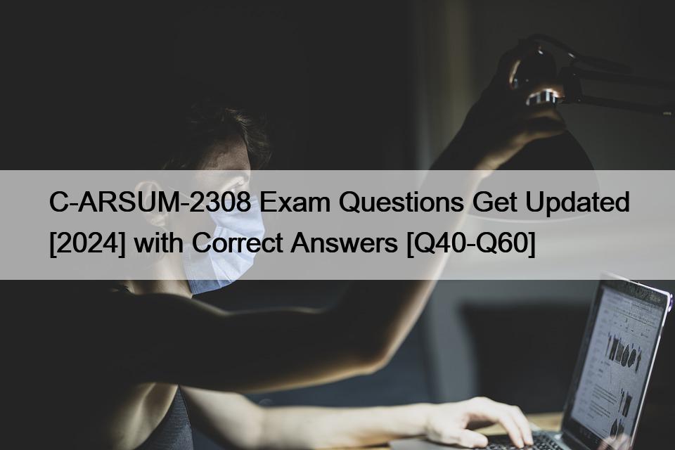 C-ARSUM-2308 Exam Questions Get Updated [2024] with Correct Answers [Q40-Q60]