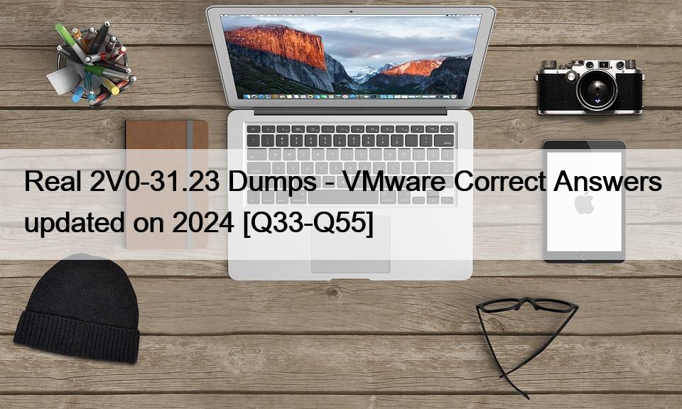 Real 2V0-31.23 Dumps – VMware Correct Answers updated on 2024 [Q33-Q55]