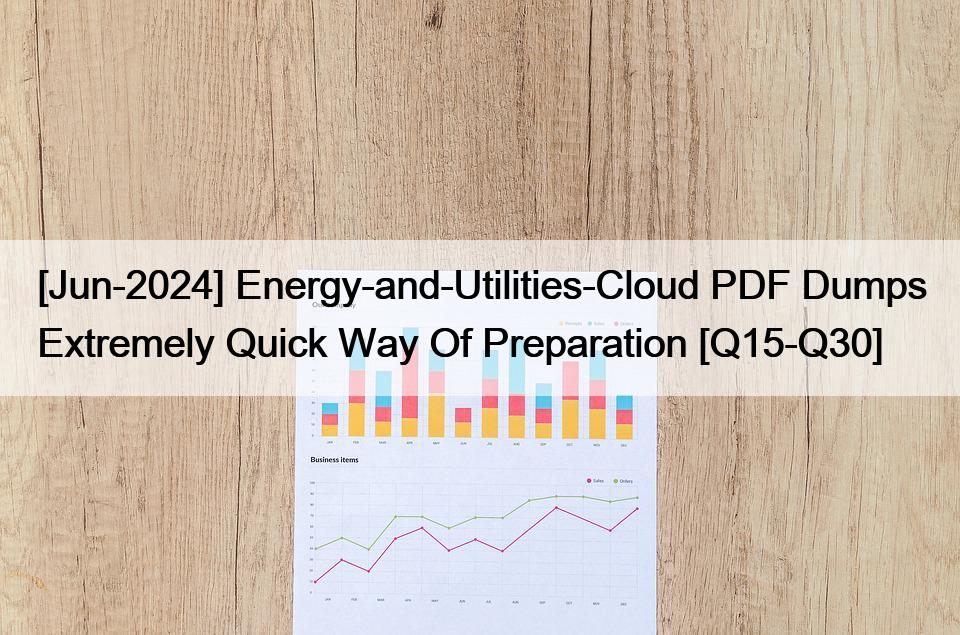 [Jun-2024] Energy-and-Utilities-Cloud PDF Dumps Extremely Quick Way Of Preparation [Q15-Q30]