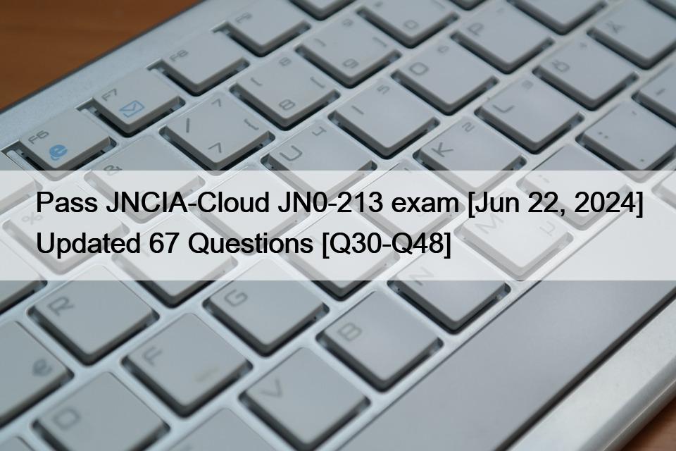 Pass JNCIA-Cloud JN0-213 exam [Jun 22, 2024] Updated 67 Questions [Q30-Q48]