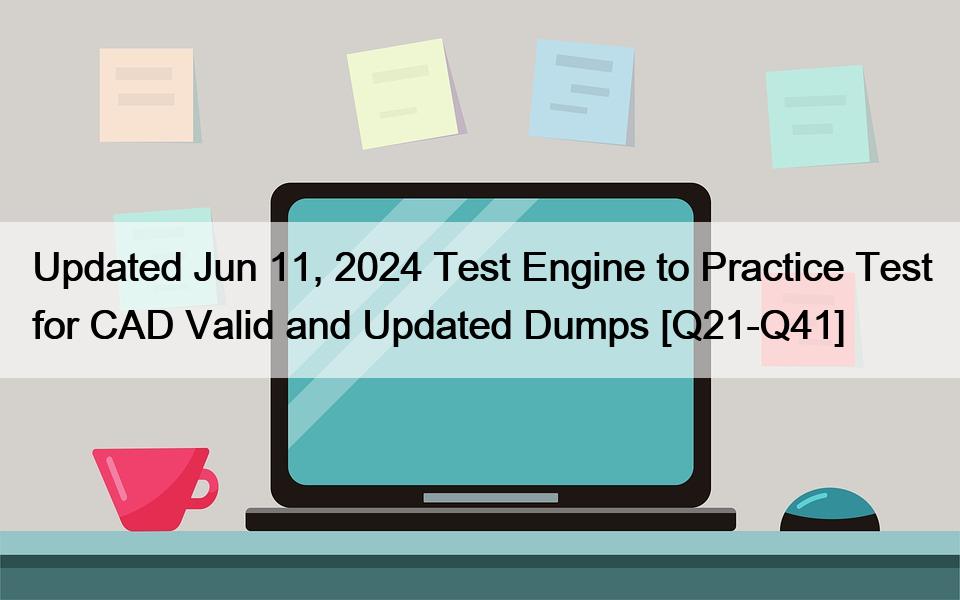 Updated Jun 11, 2024 Test Engine to Practice Test for CAD Valid and Updated Dumps [Q21-Q41]