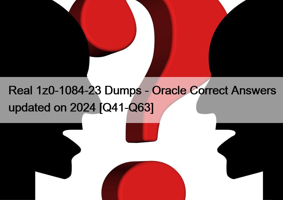 Real 1z0-1084-23 Dumps – Oracle Correct Answers updated on 2024 [Q41-Q63]