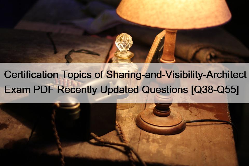 Certification Topics of Sharing-and-Visibility-Architect Exam PDF Recently Updated Questions [Q38-Q55]