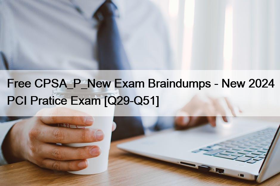 Free CPSA_P_New Exam Braindumps – New 2024 PCI Pratice Exam [Q29-Q51]