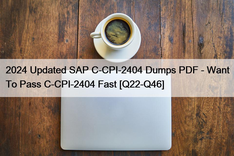 2024 Updated SAP C-CPI-2404 Dumps PDF – Want To Pass C-CPI-2404 Fast [Q22-Q46]