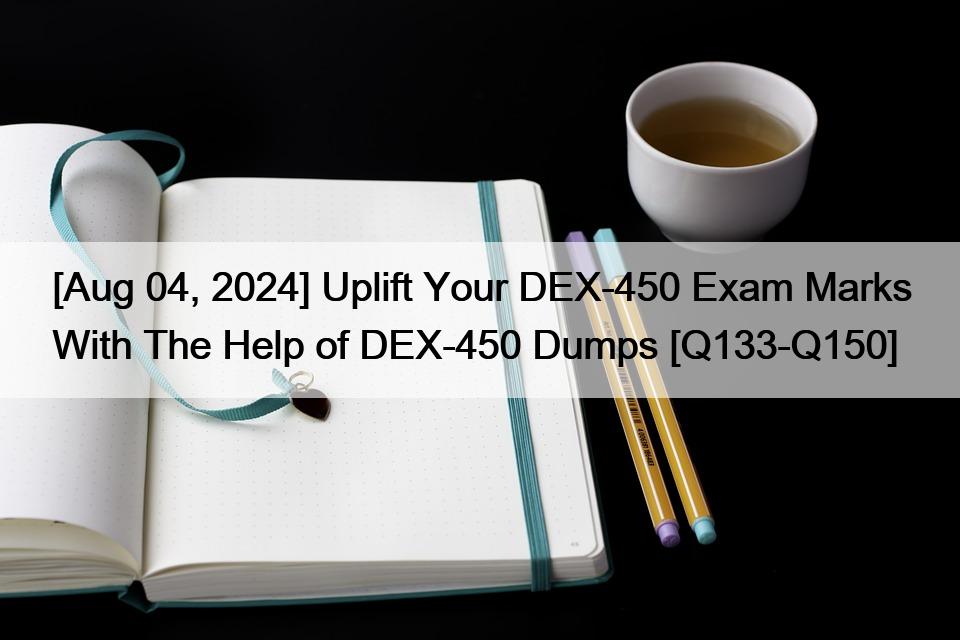 [Aug 04, 2024] Uplift Your DEX-450 Exam Marks With The Help of DEX-450 Dumps [Q133-Q150]