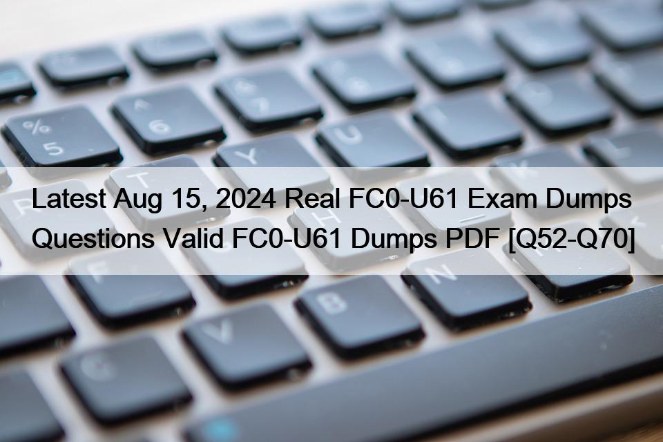 Latest Aug 15, 2024 Real FC0-U61 Exam Dumps Questions Valid FC0-U61 Dumps PDF [Q52-Q70]