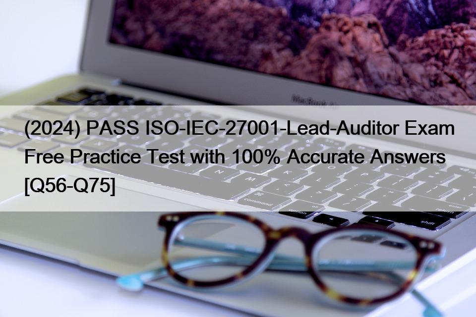 (2024) PASS ISO-IEC-27001-Lead-Auditor Exam Free Practice Test with 100% Accurate Answers [Q56-Q75]