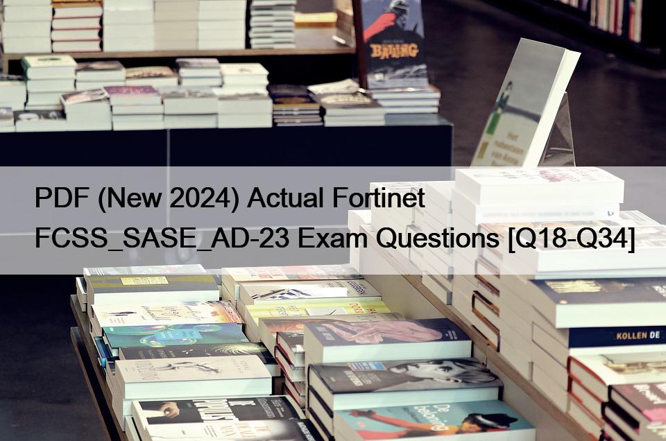 PDF (New 2024) Actual Fortinet FCSS_SASE_AD-23 Exam Questions [Q18-Q34]