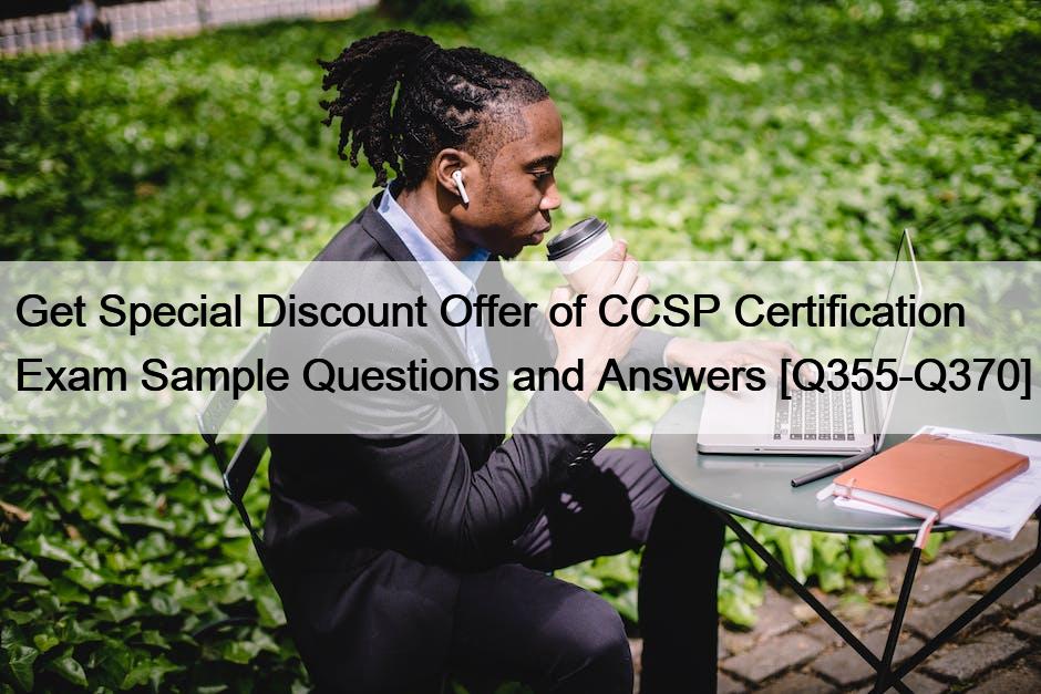 Get Special Discount Offer of CCSP Certification Exam Sample Questions and Answers [Q355-Q370]