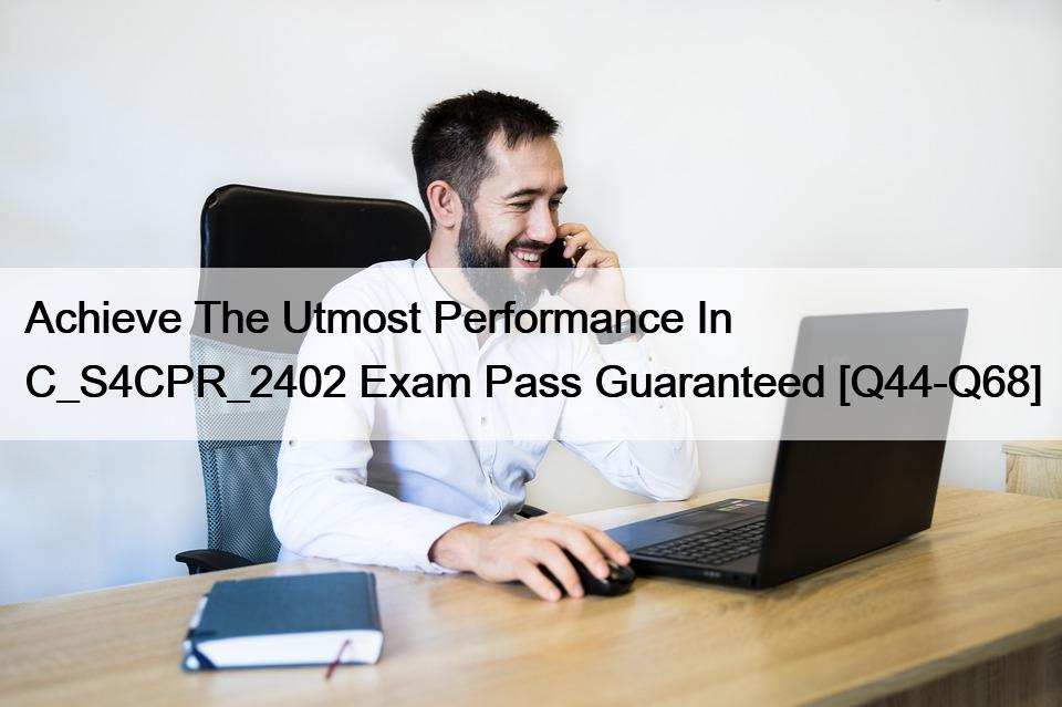 Achieve The Utmost Performance In C_S4CPR_2402 Exam Pass Guaranteed [Q44-Q68]