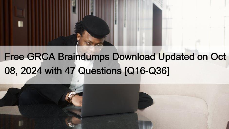 Free GRCA Braindumps Download Updated on Oct 08, 2024 with 47 Questions [Q16-Q36]