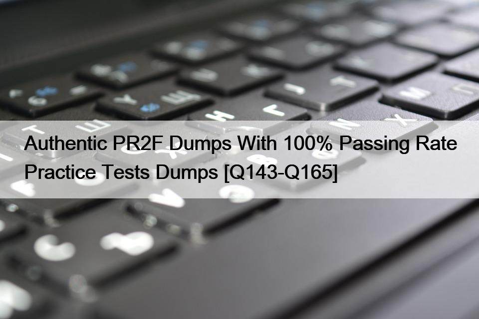 Authentic PR2F Dumps With 100% Passing Rate Practice Tests Dumps [Q143-Q165]