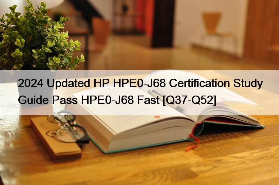 2024 Updated HP HPE0-J68 Certification Study Guide Pass HPE0-J68 Fast [Q37-Q52]