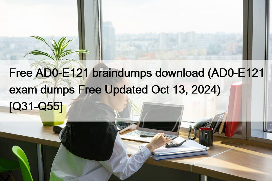 Free AD0-E121 braindumps download (AD0-E121 exam dumps Free Updated Oct 13, 2024) [Q31-Q55]