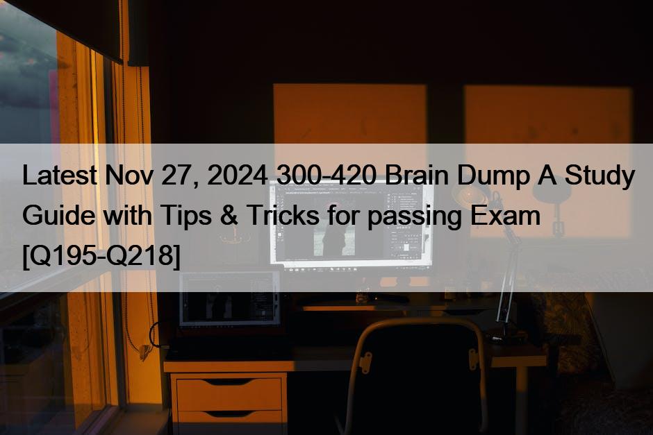 Latest Nov 27, 2024 300-420 Brain Dump A Study Guide with Tips & Tricks for passing Exam [Q195-Q218]