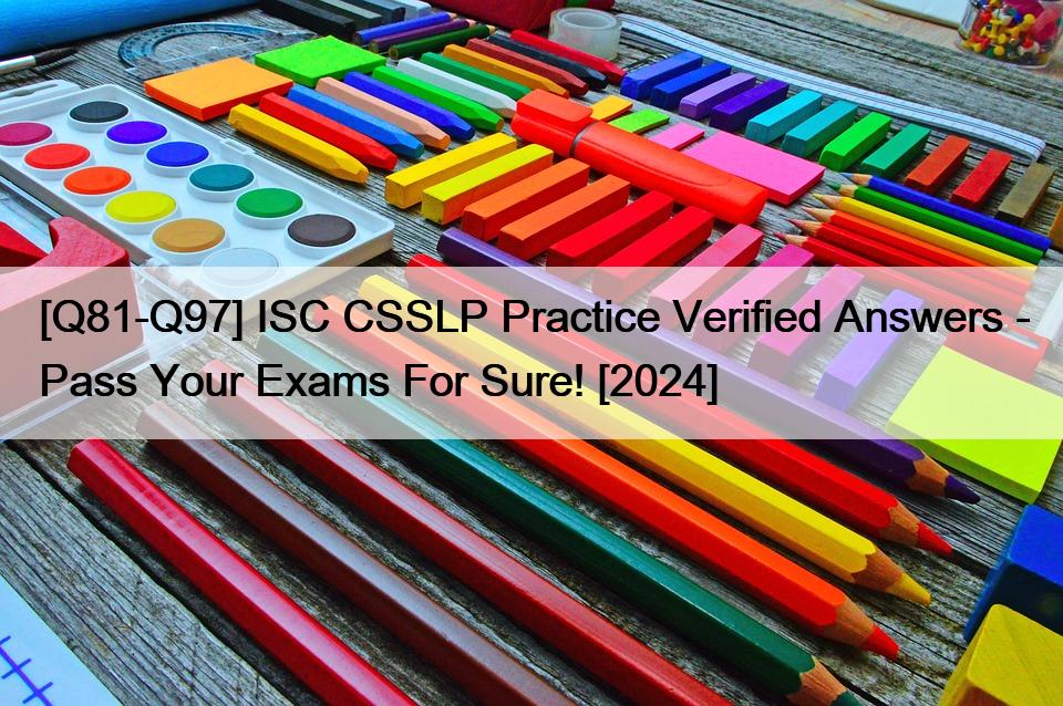 [Q81-Q97] ISC CSSLP Practice Verified Answers – Pass Your Exams For Sure! [2024]