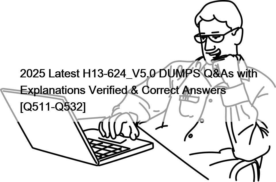 2025 Latest H13-624_V5.0 DUMPS Q&As with Explanations Verified & Correct Answers [Q511-Q532]