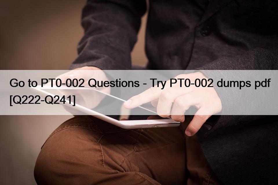 Go to PT0-002 Questions – Try PT0-002 dumps pdf [Q222-Q241]