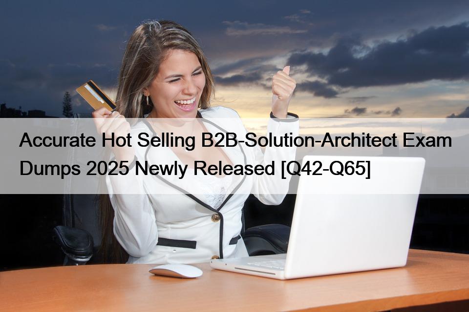 Accurate Hot Selling B2B-Solution-Architect Exam Dumps 2025 Newly Released [Q42-Q65]