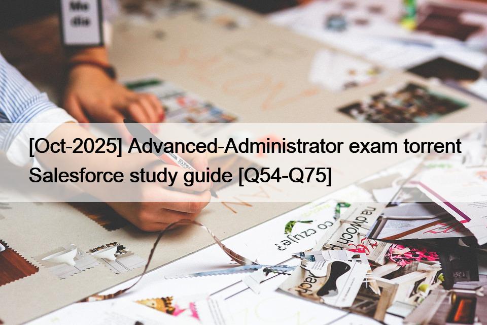 [Oct-2025] Advanced-Administrator exam torrent Salesforce study guide [Q54-Q75]