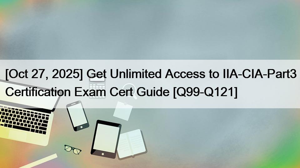 [Oct 27, 2025] Get Unlimited Access to IIA-CIA-Part3 Certification Exam Cert Guide [Q99-Q121]
