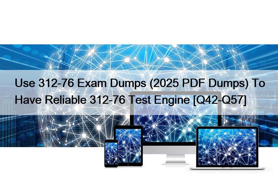 Use 312-76 Exam Dumps (2025 PDF Dumps) To Have Reliable 312-76 Test Engine [Q42-Q57]