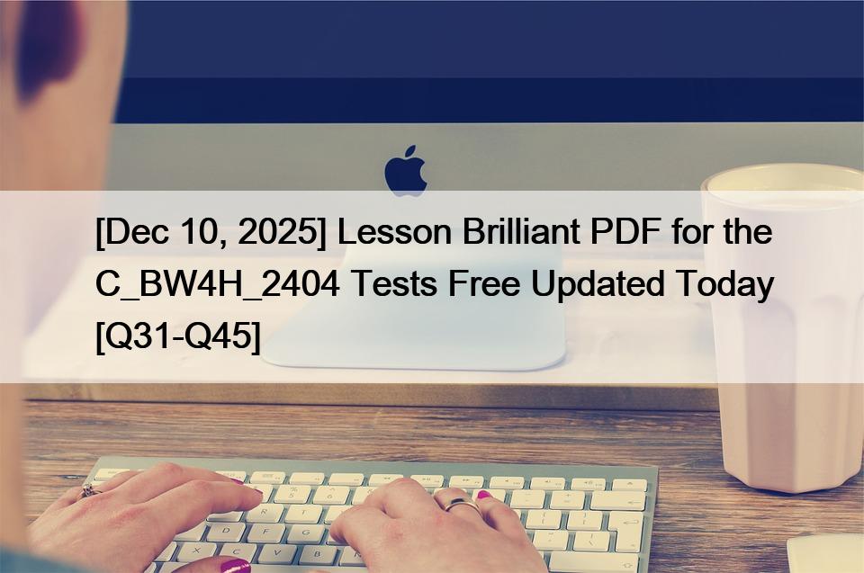 [Dec 10, 2025] Lesson Brilliant PDF for the C_BW4H_2404 Tests Free Updated Today [Q31-Q45]