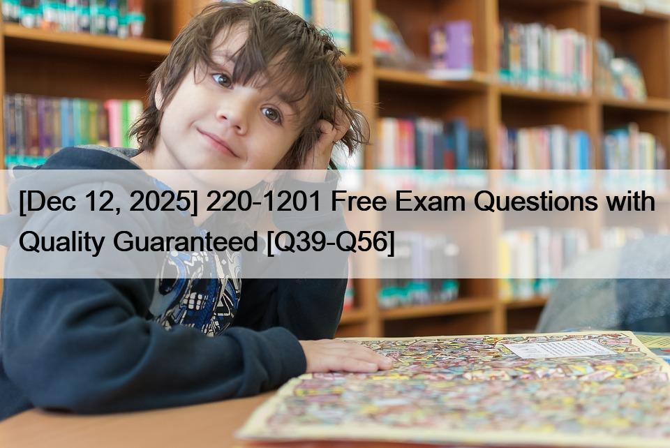 [Dec 12, 2025] 220-1201 Free Exam Questions with Quality Guaranteed [Q39-Q56]