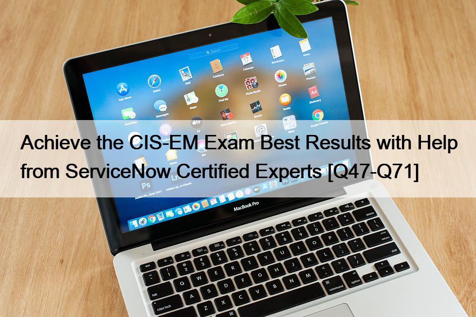 Achieve the CIS-EM Exam Best Results with Help from ServiceNow Certified Experts [Q47-Q71]