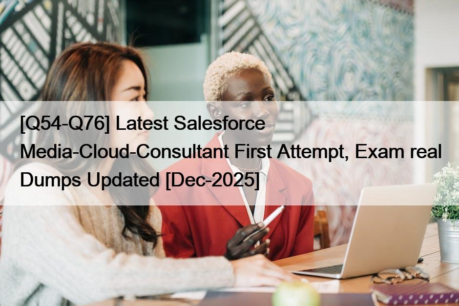 [Q54-Q76] Latest Salesforce Media-Cloud-Consultant First Attempt, Exam real Dumps Updated [Dec-2025]
