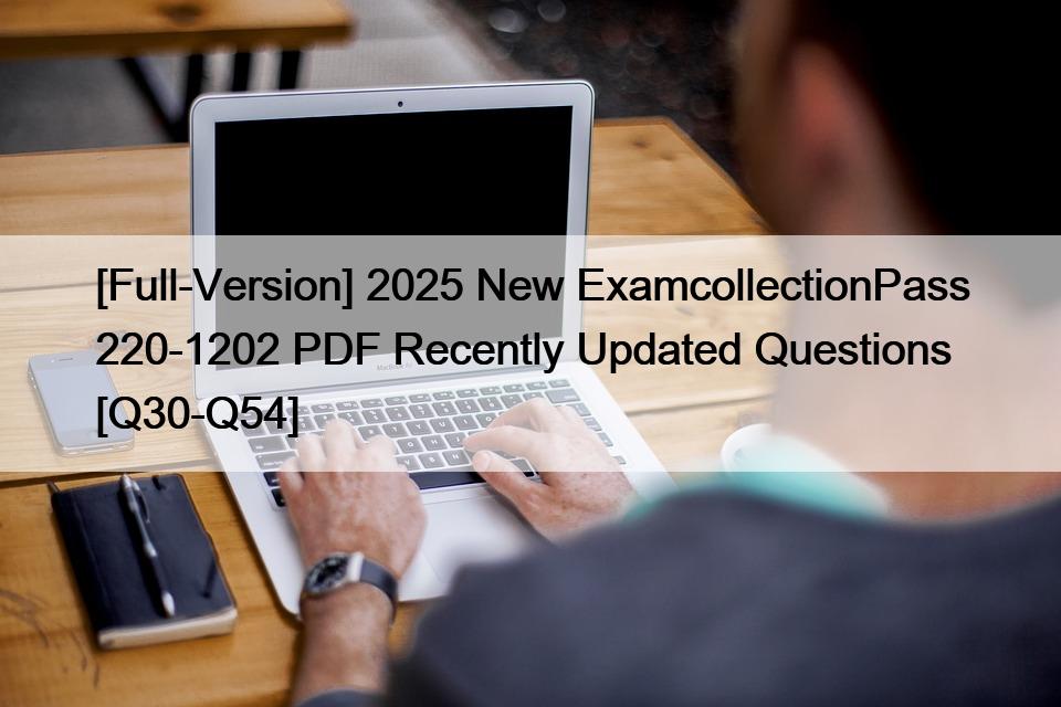 [Full-Version] 2025 New ExamcollectionPass 220-1202 PDF Recently Updated Questions [Q30-Q54]