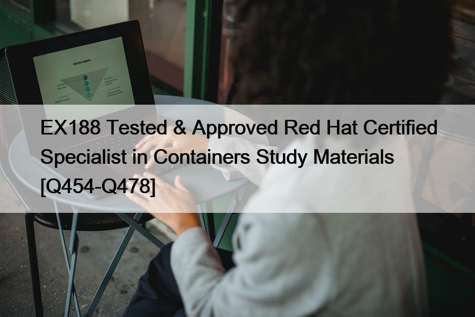 EX188 Tested & Approved Red Hat Certified Specialist in Containers Study Materials [Q454-Q478]