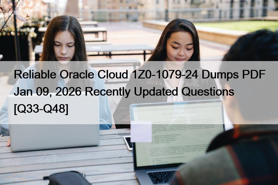 Reliable Oracle Cloud 1Z0-1079-24 Dumps PDF Jan 09, 2026 Recently Updated Questions [Q33-Q48]
