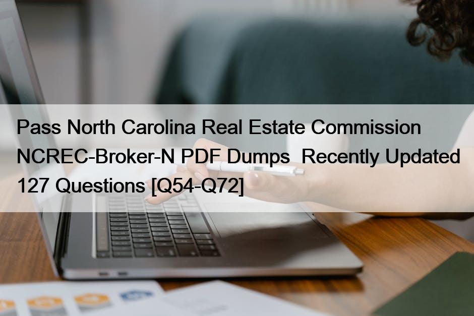 Pass North Carolina Real Estate Commission NCREC-Broker-N PDF Dumps  Recently Updated 127 Questions [Q54-Q72]