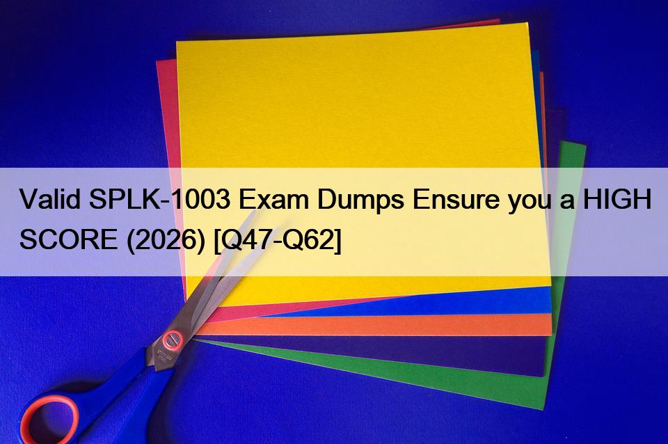 Valid SPLK-1003 Exam Dumps Ensure you a HIGH SCORE (2026) [Q47-Q62]